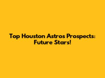 Top Houston Astros Prospects: Future Stars!