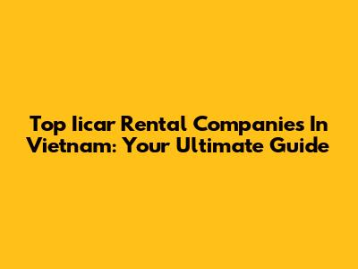 Top Iicar Rental Companies In Vietnam: Your Ultimate Guide