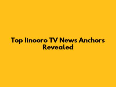 Top Iinooro TV News Anchors Revealed