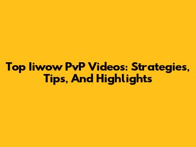 Top Iiwow PvP Videos: Strategies, Tips, And Highlights