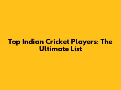 Top Indian Cricket Players: The Ultimate List