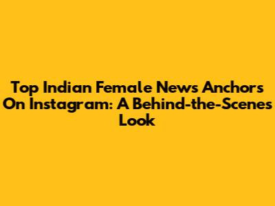 Top Indian Female News Anchors On Instagram: A Behind-the-Scenes Look