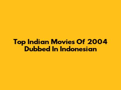 Top Indian Movies Of 2004 Dubbed In Indonesian
