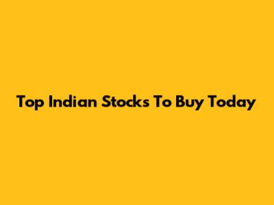 Top Indian Stocks To Buy Today