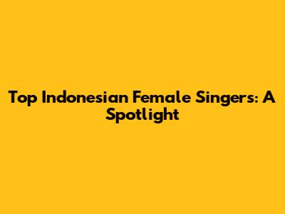 Top Indonesian Female Singers: A Spotlight