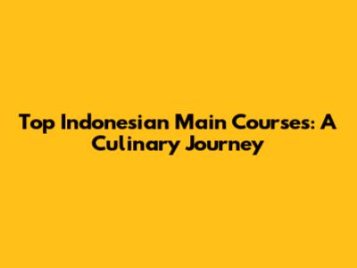 Top Indonesian Main Courses: A Culinary Journey
