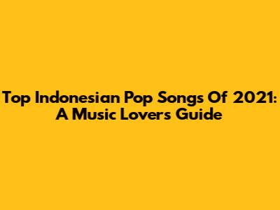 Top Indonesian Pop Songs Of 2021: A Music Lover's Guide