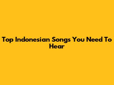 Top Indonesian Songs You Need To Hear