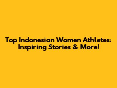 Top Indonesian Women Athletes: Inspiring Stories & More!