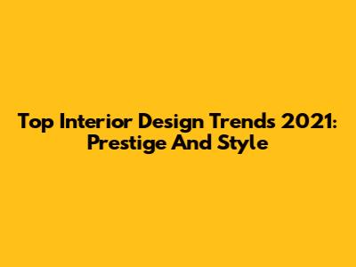 Top Interior Design Trends 2021: Prestige And Style