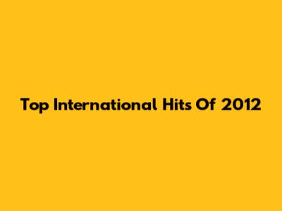Top International Hits Of 2012