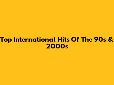 Top International Hits Of The 90s & 2000s