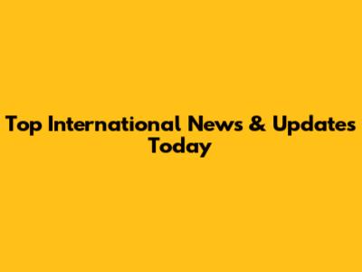 Top International News & Updates Today