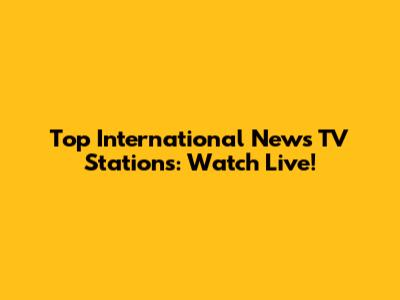 Top International News TV Stations: Watch Live!