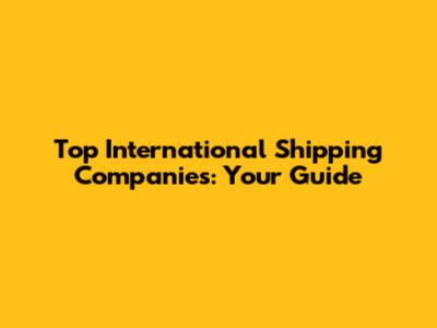 Top International Shipping Companies: Your Guide