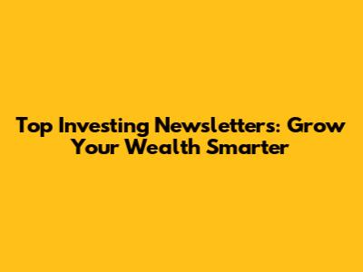 Top Investing Newsletters: Grow Your Wealth Smarter