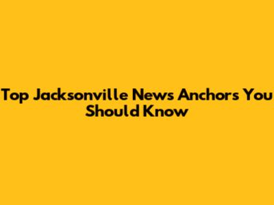 Top Jacksonville News Anchors You Should Know
