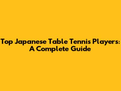 Top Japanese Table Tennis Players: A Complete Guide