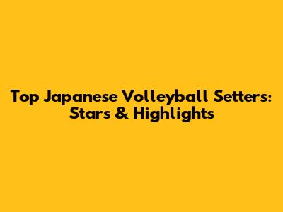 Top Japanese Volleyball Setters: Stars & Highlights