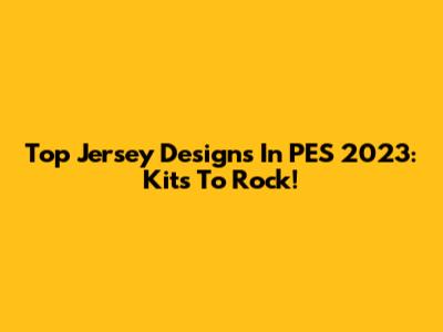 Top Jersey Designs In PES 2023: Kits To Rock!