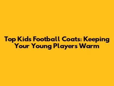 Top Kids' Football Coats: Keeping Your Young Players Warm