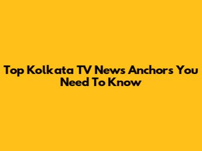 Top Kolkata TV News Anchors You Need To Know