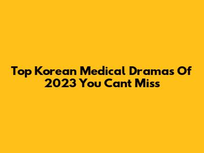 Top Korean Medical Dramas Of 2023 You Can't Miss