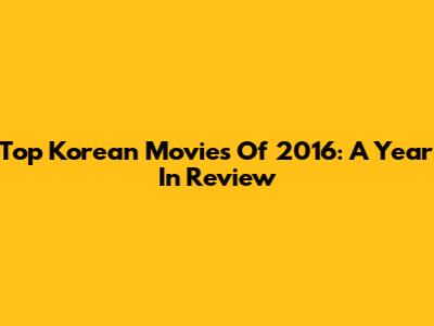 Top Korean Movies Of 2016: A Year In Review
