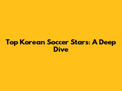 Top Korean Soccer Stars: A Deep Dive