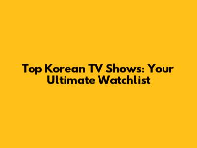 Top Korean TV Shows: Your Ultimate Watchlist