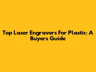 Top Laser Engravers For Plastic: A Buyer's Guide