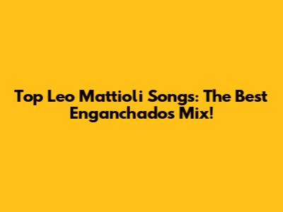Top Leo Mattioli Songs: The Best Enganchados Mix!