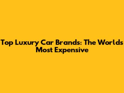 Top Luxury Car Brands: The World's Most Expensive