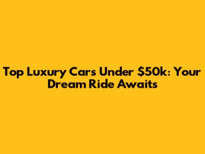Top Luxury Cars Under $50k: Your Dream Ride Awaits