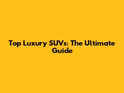 Top Luxury SUVs: The Ultimate Guide