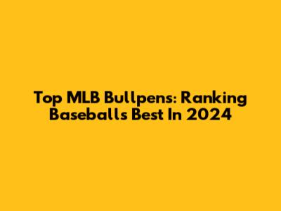 Top MLB Bullpens: Ranking Baseball's Best In 2024