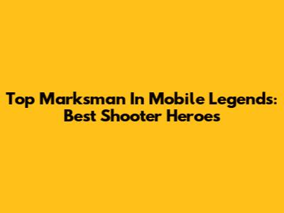 Top Marksman In Mobile Legends: Best Shooter Heroes