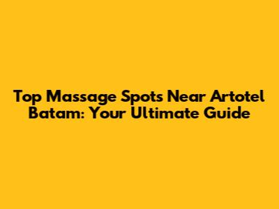 Top Massage Spots Near Artotel Batam: Your Ultimate Guide