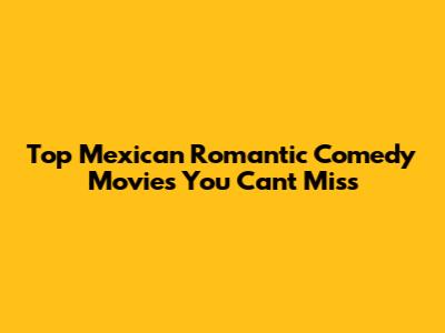 Top Mexican Romantic Comedy Movies You Can't Miss
