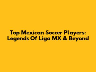 Top Mexican Soccer Players: Legends Of Liga MX & Beyond