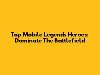 Top Mobile Legends Heroes: Dominate The Battlefield
