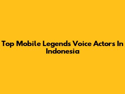 Top Mobile Legends Voice Actors In Indonesia