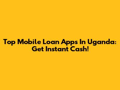 Top Mobile Loan Apps In Uganda: Get Instant Cash!