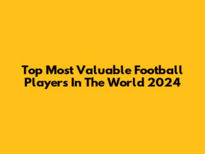 Top Most Valuable Football Players In The World 2024