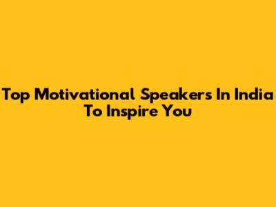 Top Motivational Speakers In India To Inspire You