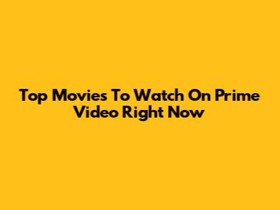 Top Movies To Watch On Prime Video Right Now