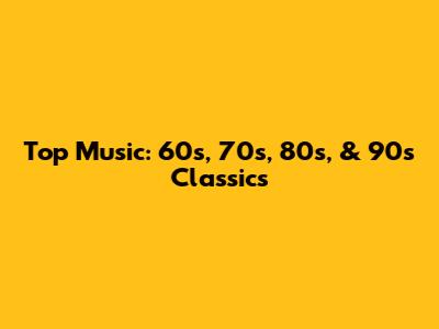 Top Music: 60s, 70s, 80s, & 90s Classics