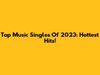 Top Music Singles Of 2023: Hottest Hits!