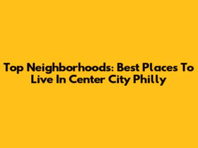 Top Neighborhoods: Best Places To Live In Center City Philly