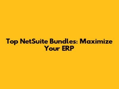 Top NetSuite Bundles: Maximize Your ERP